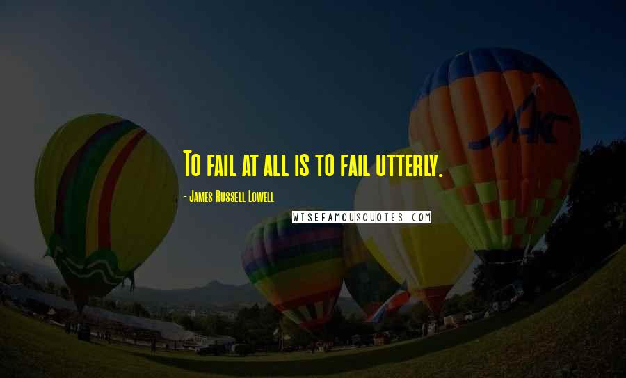James Russell Lowell Quotes: To fail at all is to fail utterly.