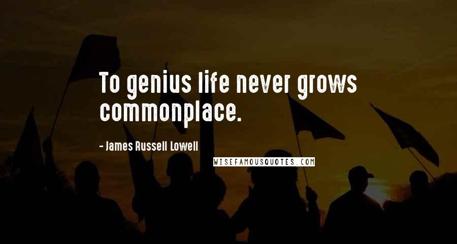 James Russell Lowell Quotes: To genius life never grows commonplace.