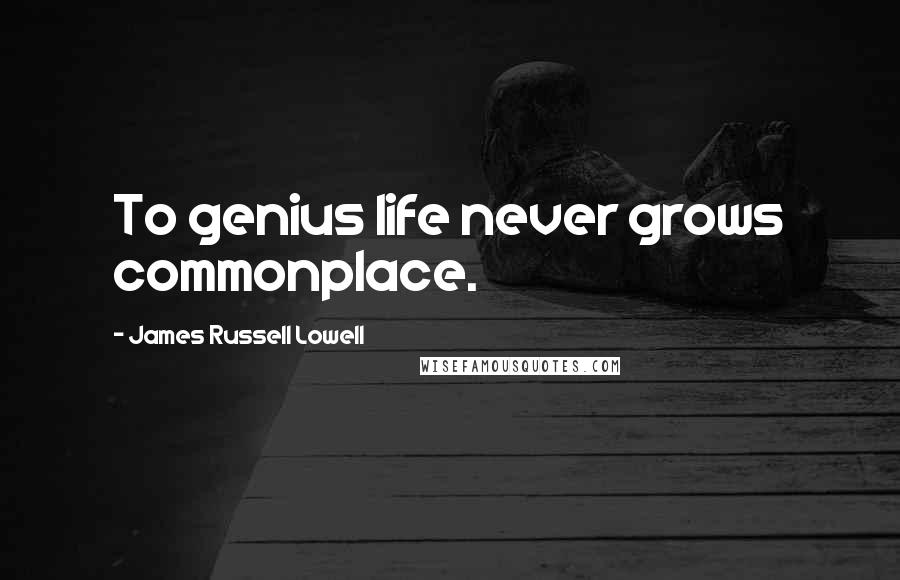 James Russell Lowell Quotes: To genius life never grows commonplace.