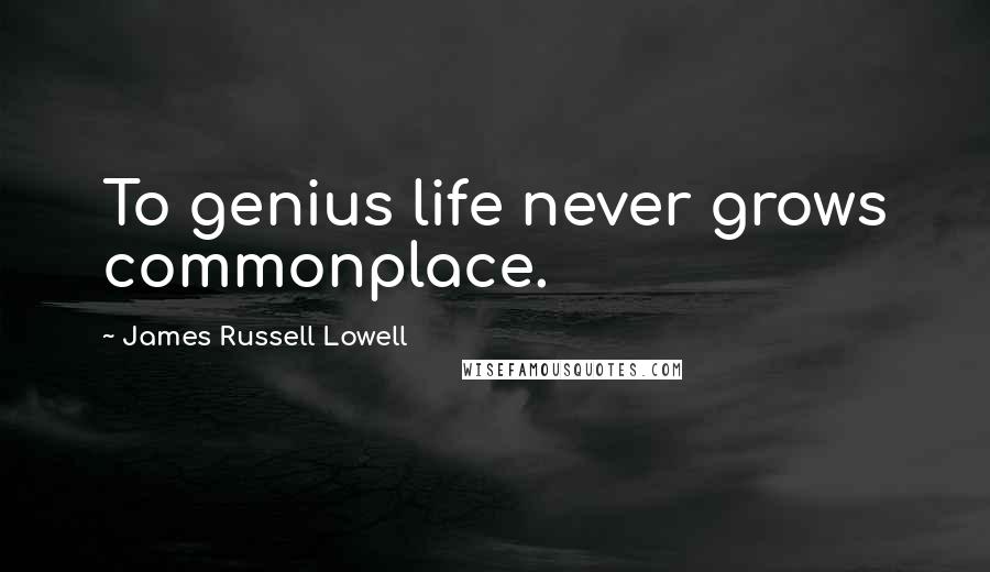 James Russell Lowell Quotes: To genius life never grows commonplace.