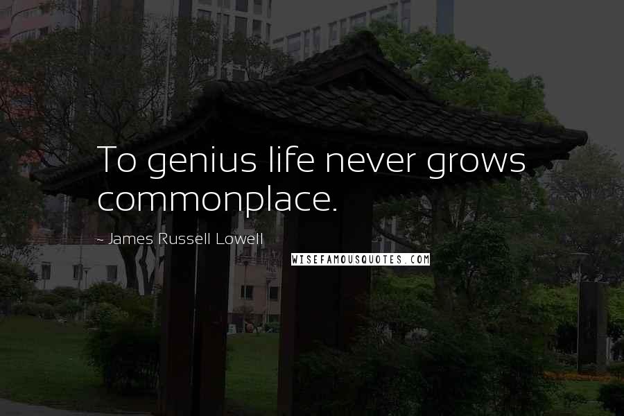 James Russell Lowell Quotes: To genius life never grows commonplace.