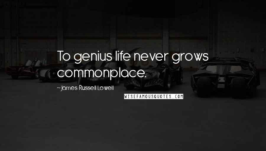 James Russell Lowell Quotes: To genius life never grows commonplace.