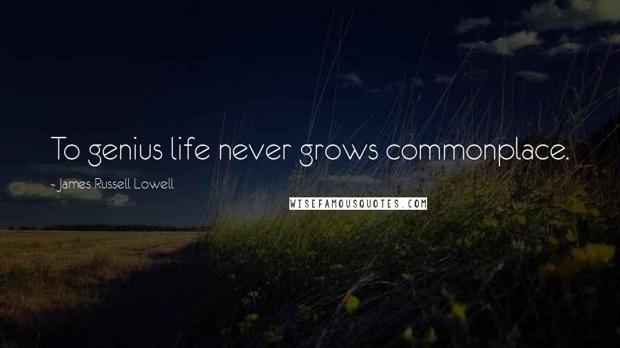 James Russell Lowell Quotes: To genius life never grows commonplace.