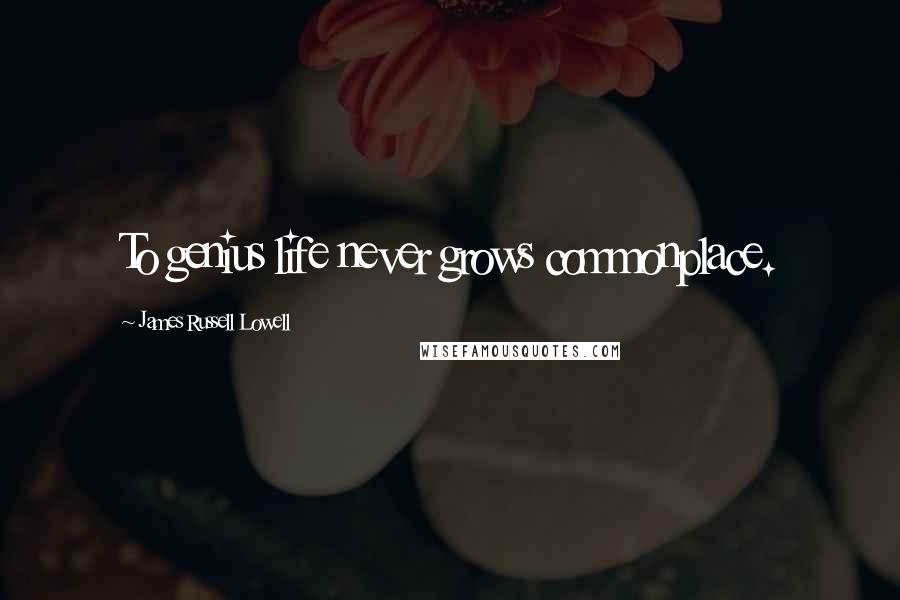 James Russell Lowell Quotes: To genius life never grows commonplace.