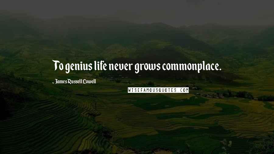 James Russell Lowell Quotes: To genius life never grows commonplace.