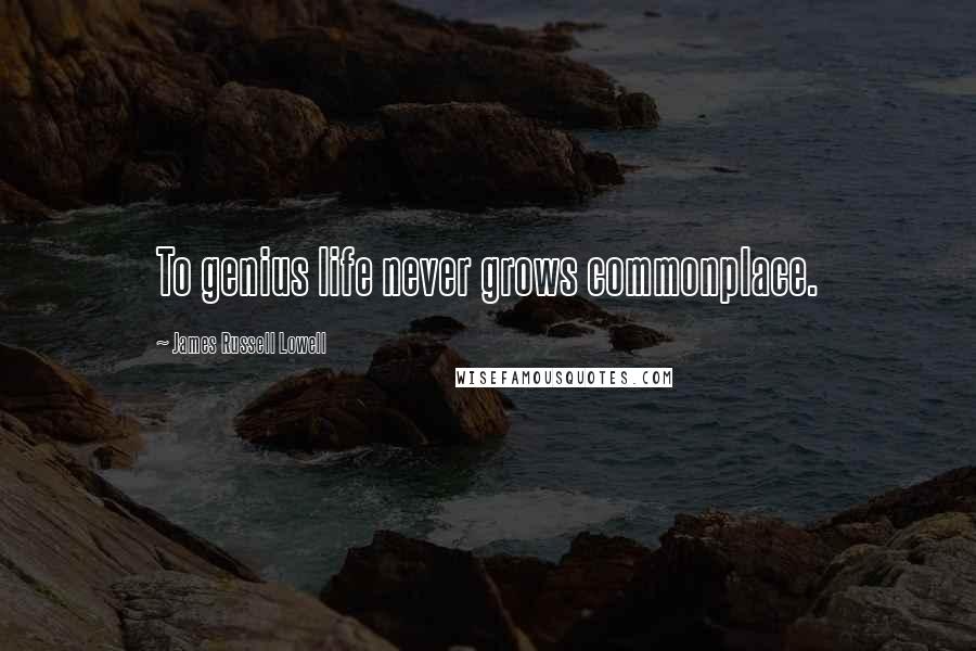 James Russell Lowell Quotes: To genius life never grows commonplace.