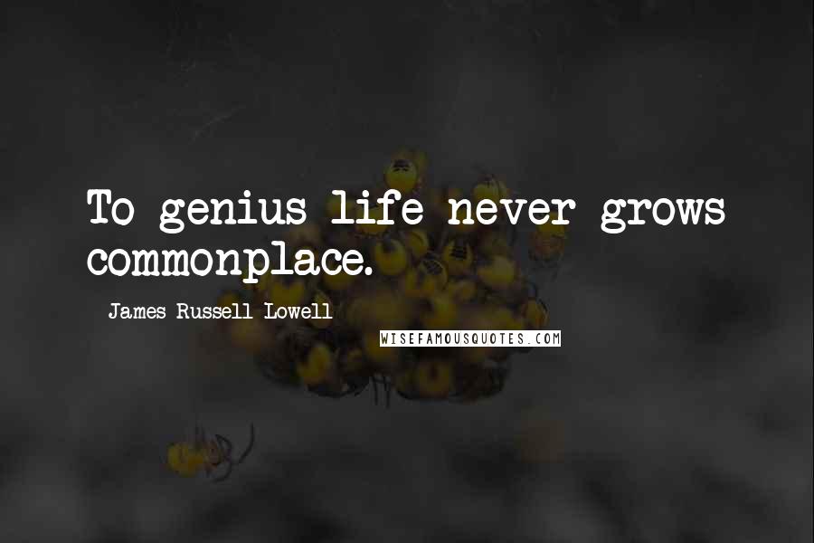 James Russell Lowell Quotes: To genius life never grows commonplace.