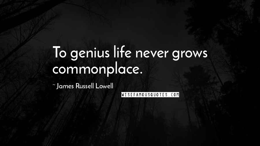 James Russell Lowell Quotes: To genius life never grows commonplace.