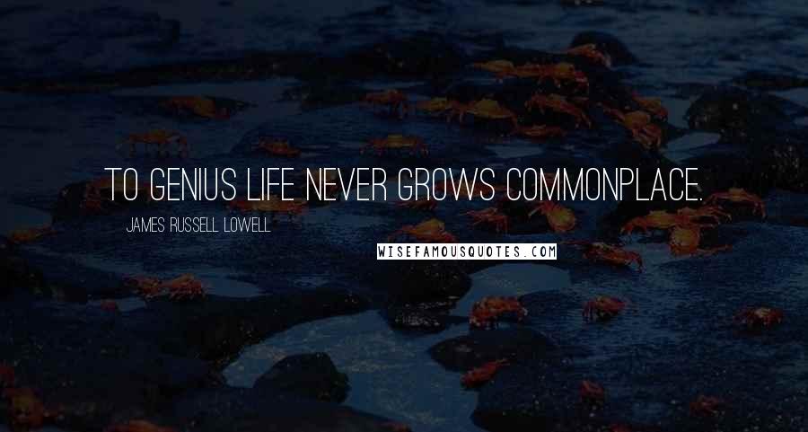 James Russell Lowell Quotes: To genius life never grows commonplace.