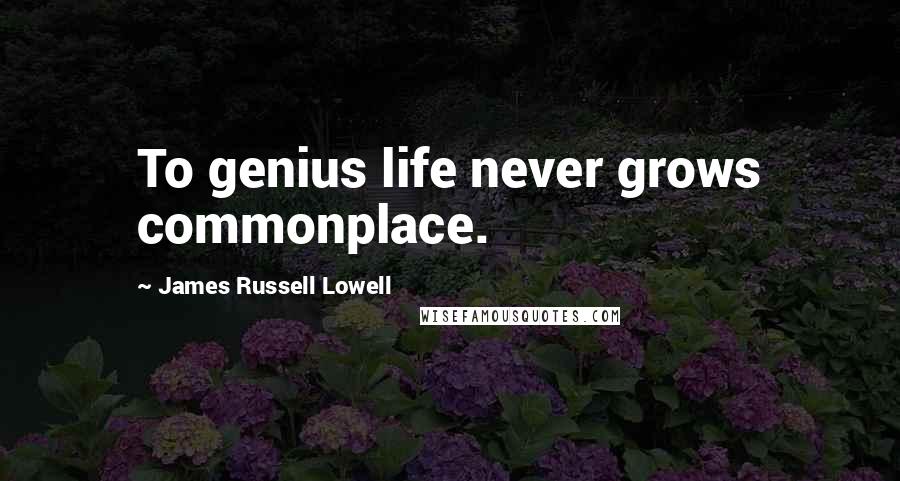 James Russell Lowell Quotes: To genius life never grows commonplace.