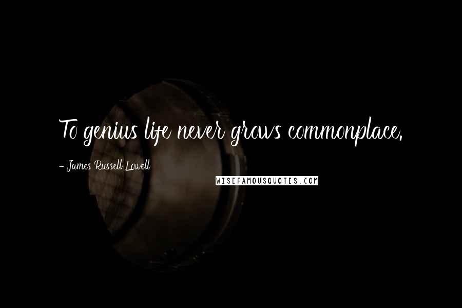 James Russell Lowell Quotes: To genius life never grows commonplace.