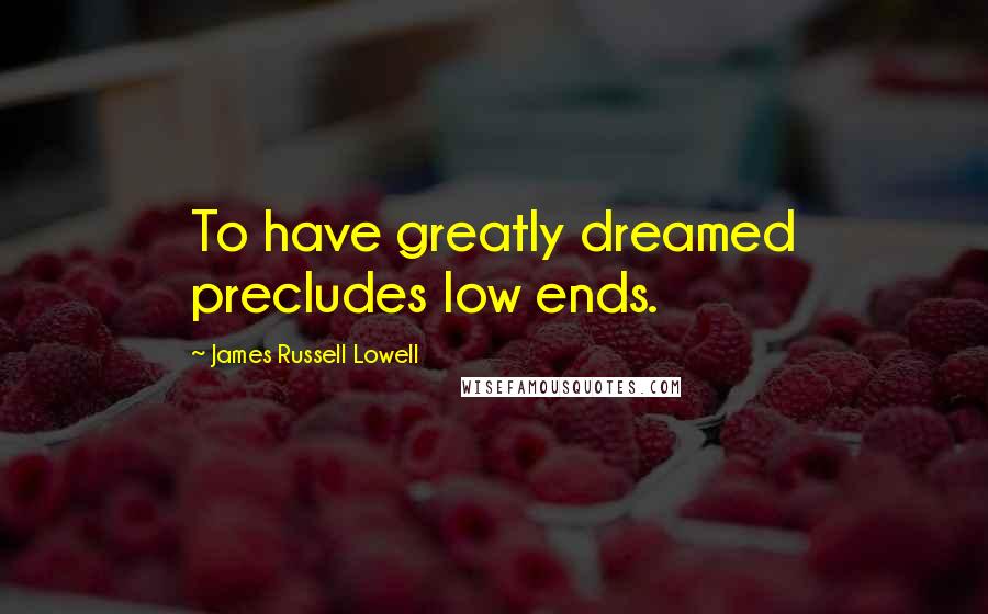 James Russell Lowell Quotes: To have greatly dreamed precludes low ends.