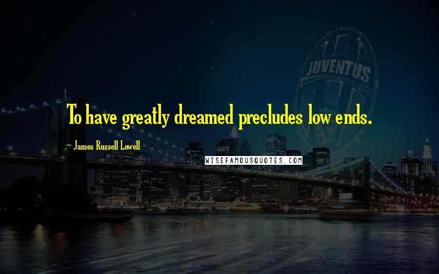 James Russell Lowell Quotes: To have greatly dreamed precludes low ends.