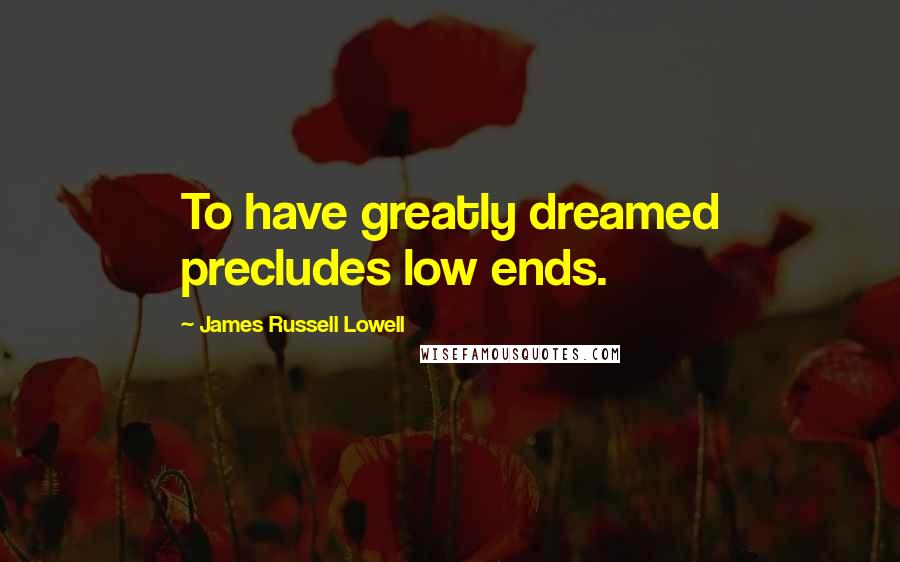 James Russell Lowell Quotes: To have greatly dreamed precludes low ends.