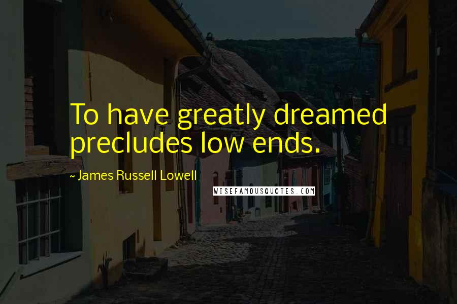 James Russell Lowell Quotes: To have greatly dreamed precludes low ends.