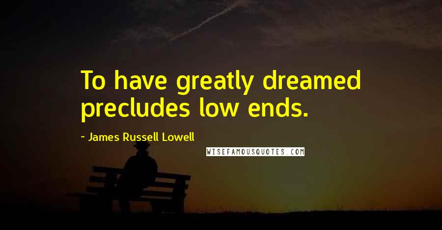James Russell Lowell Quotes: To have greatly dreamed precludes low ends.