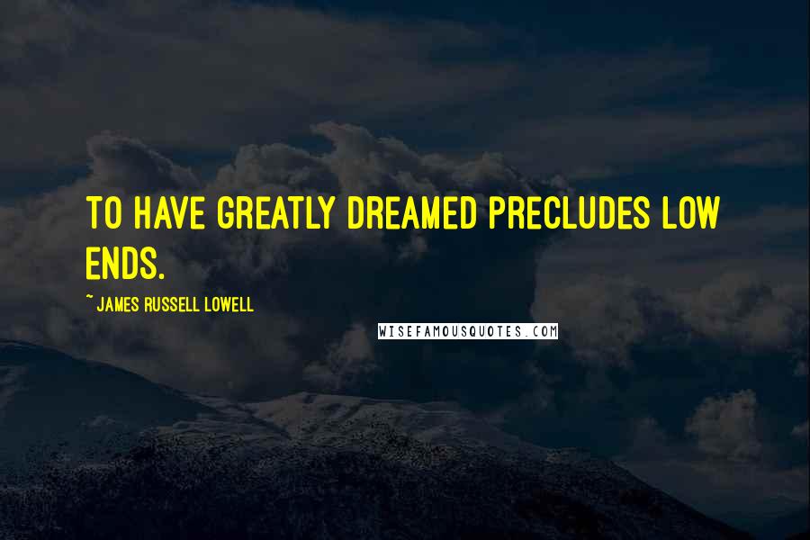 James Russell Lowell Quotes: To have greatly dreamed precludes low ends.