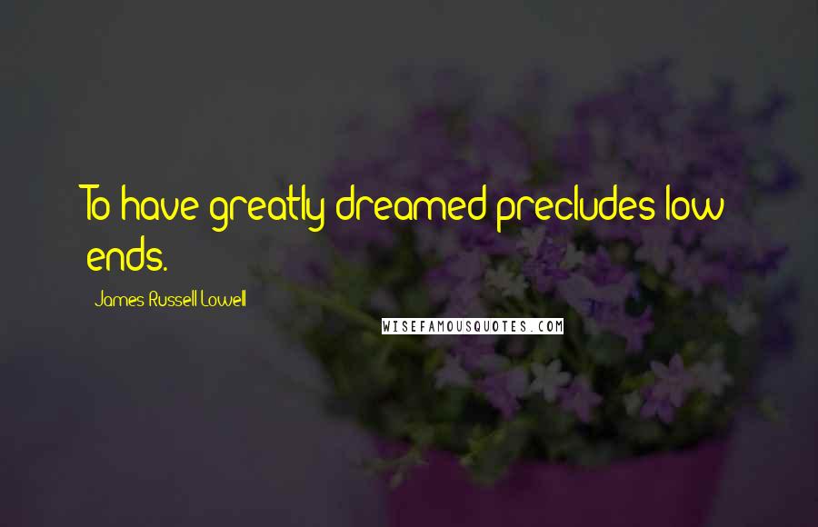 James Russell Lowell Quotes: To have greatly dreamed precludes low ends.