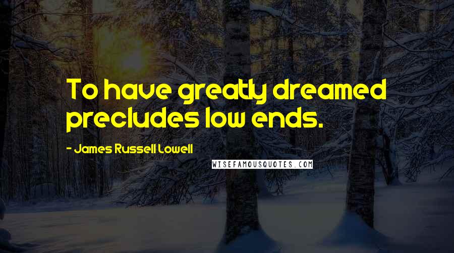 James Russell Lowell Quotes: To have greatly dreamed precludes low ends.