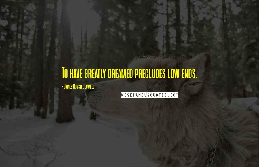 James Russell Lowell Quotes: To have greatly dreamed precludes low ends.