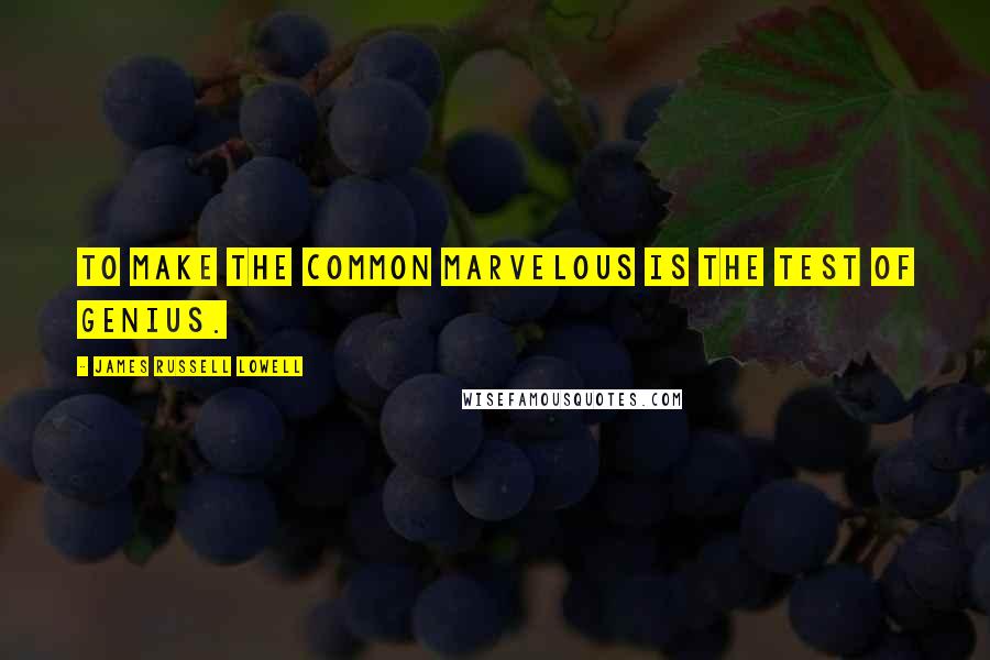 James Russell Lowell Quotes: To make the common marvelous is the test of genius.