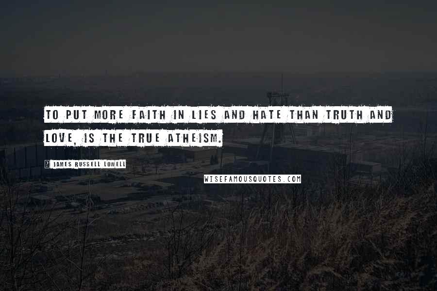 James Russell Lowell Quotes: To put more faith in lies and hate than truth and love, is the true atheism.