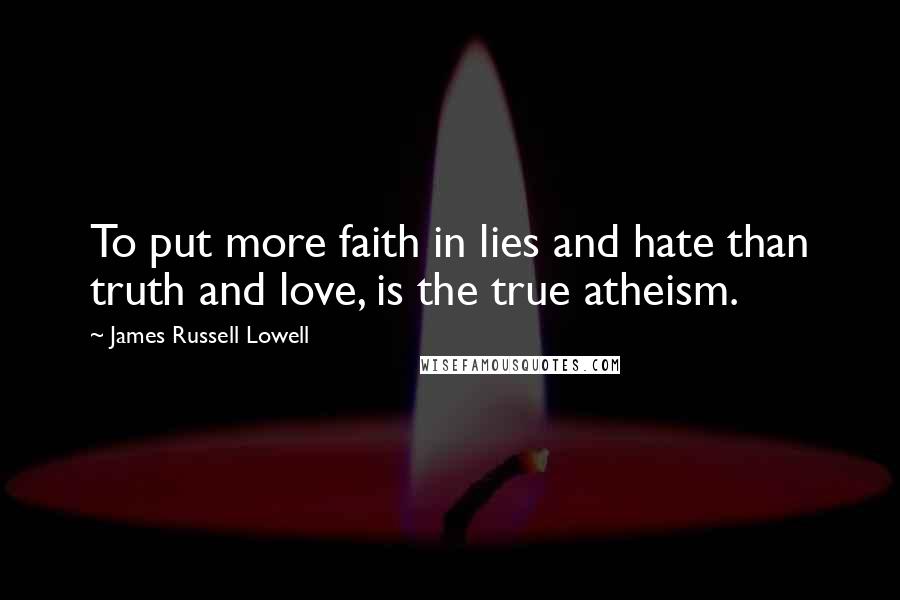James Russell Lowell Quotes: To put more faith in lies and hate than truth and love, is the true atheism.