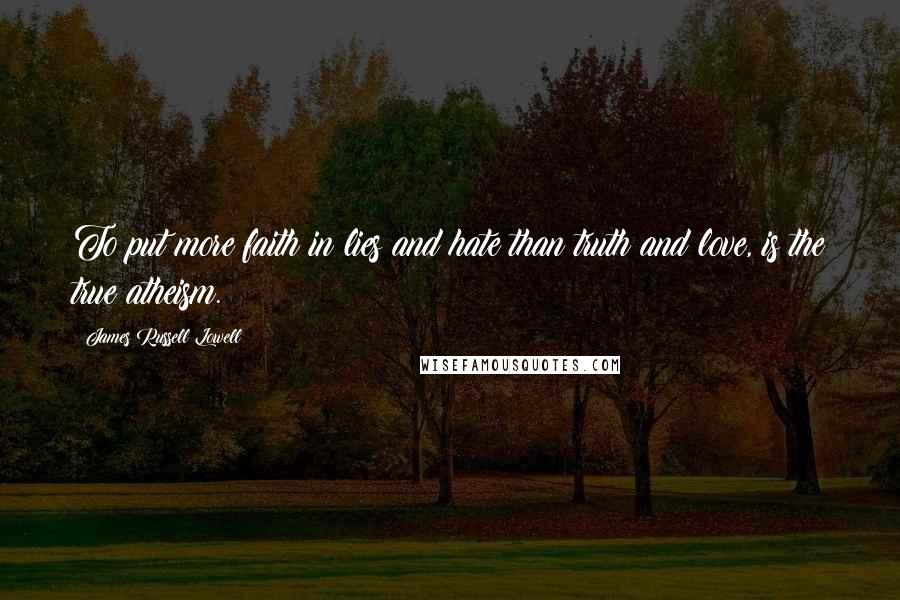 James Russell Lowell Quotes: To put more faith in lies and hate than truth and love, is the true atheism.