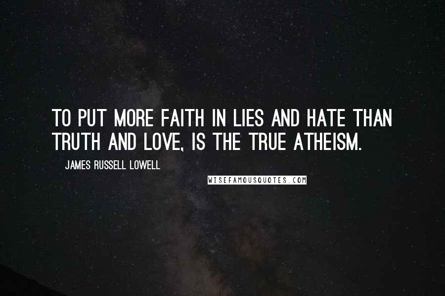 James Russell Lowell Quotes: To put more faith in lies and hate than truth and love, is the true atheism.