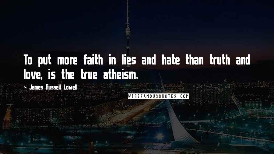James Russell Lowell Quotes: To put more faith in lies and hate than truth and love, is the true atheism.