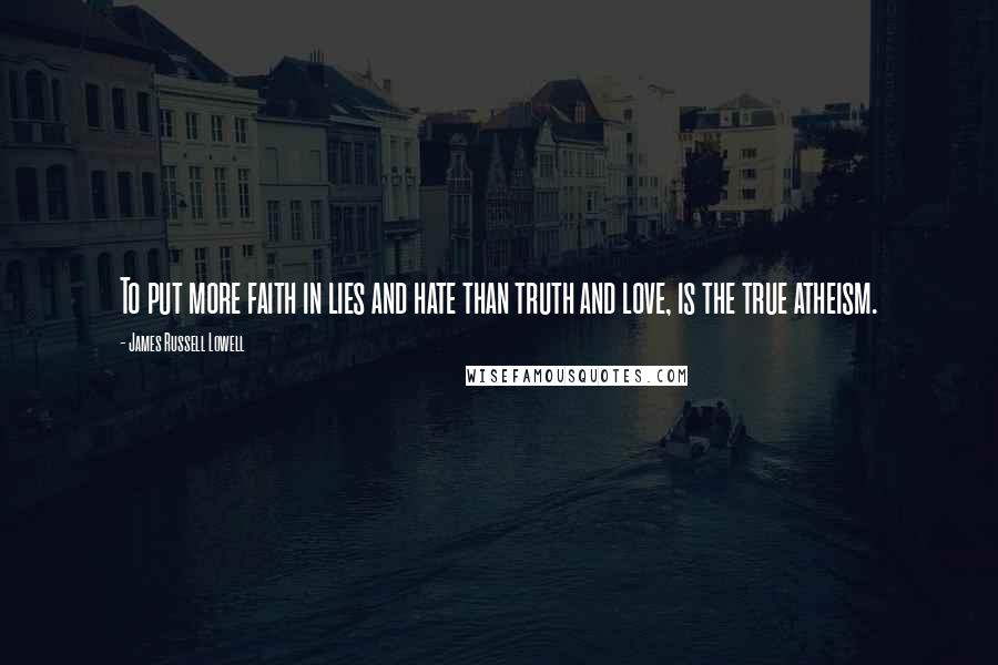 James Russell Lowell Quotes: To put more faith in lies and hate than truth and love, is the true atheism.