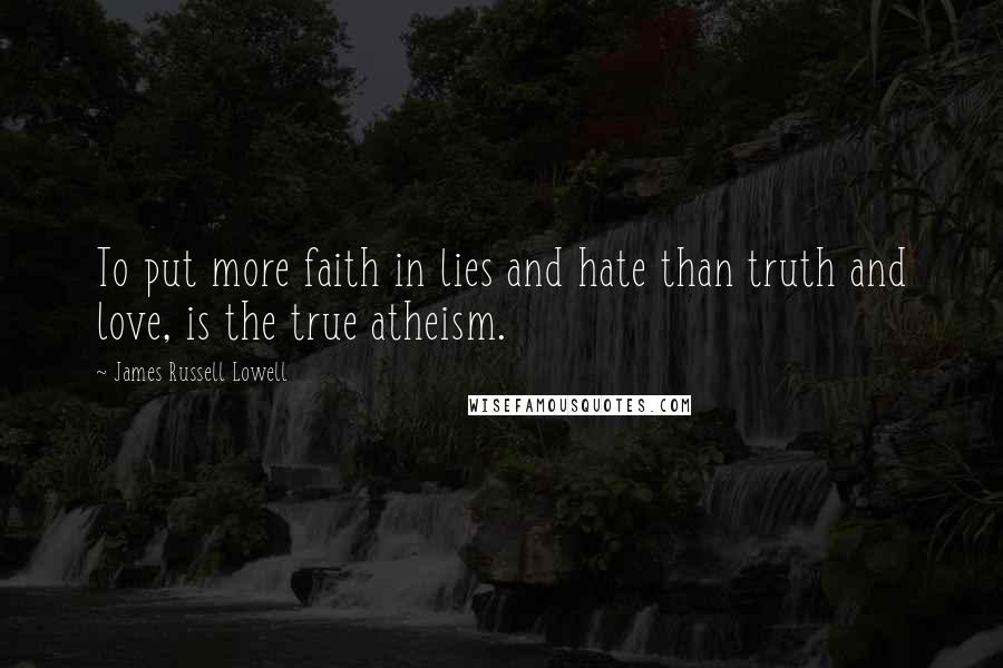 James Russell Lowell Quotes: To put more faith in lies and hate than truth and love, is the true atheism.