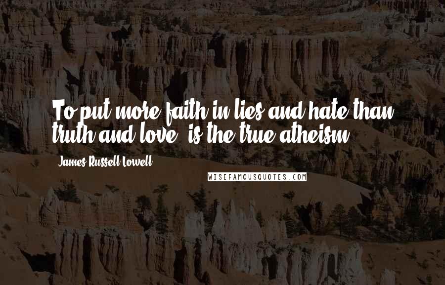 James Russell Lowell Quotes: To put more faith in lies and hate than truth and love, is the true atheism.