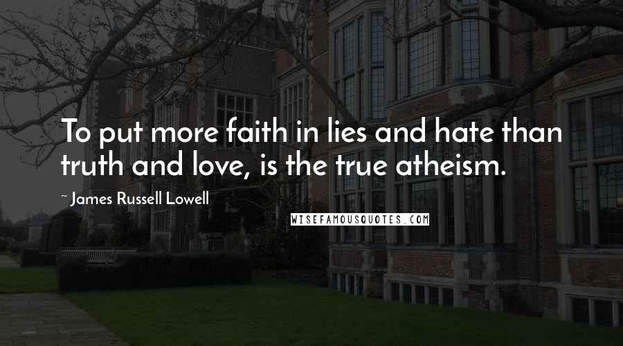 James Russell Lowell Quotes: To put more faith in lies and hate than truth and love, is the true atheism.
