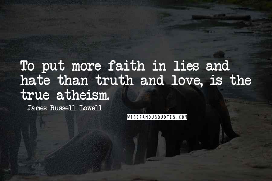 James Russell Lowell Quotes: To put more faith in lies and hate than truth and love, is the true atheism.