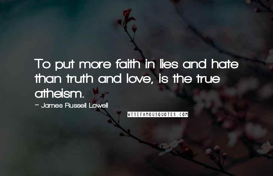 James Russell Lowell Quotes: To put more faith in lies and hate than truth and love, is the true atheism.