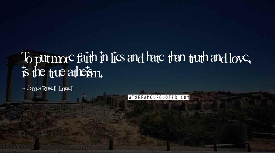 James Russell Lowell Quotes: To put more faith in lies and hate than truth and love, is the true atheism.