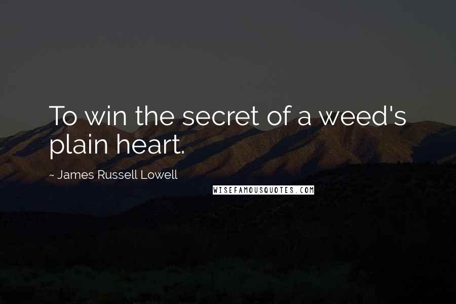 James Russell Lowell Quotes: To win the secret of a weed's plain heart.