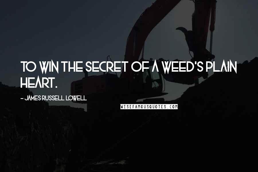 James Russell Lowell Quotes: To win the secret of a weed's plain heart.