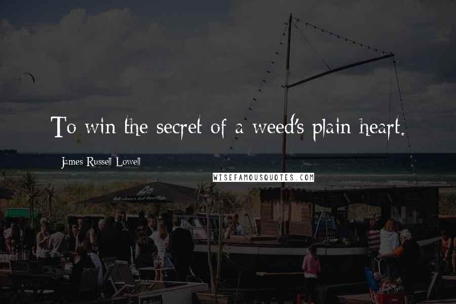 James Russell Lowell Quotes: To win the secret of a weed's plain heart.