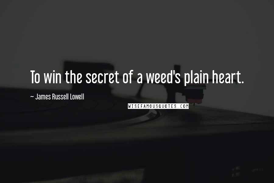 James Russell Lowell Quotes: To win the secret of a weed's plain heart.