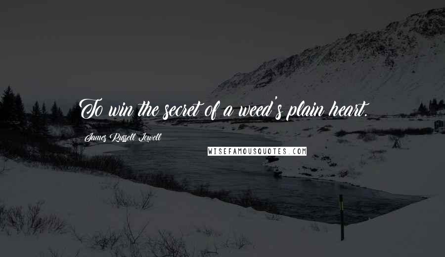 James Russell Lowell Quotes: To win the secret of a weed's plain heart.