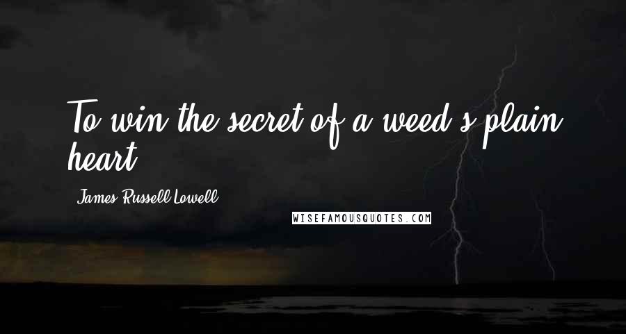 James Russell Lowell Quotes: To win the secret of a weed's plain heart.