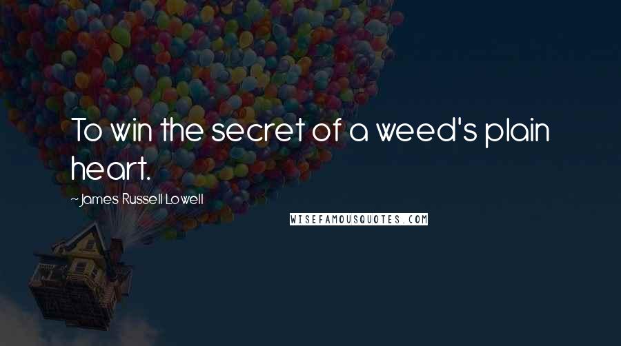 James Russell Lowell Quotes: To win the secret of a weed's plain heart.