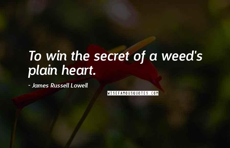 James Russell Lowell Quotes: To win the secret of a weed's plain heart.