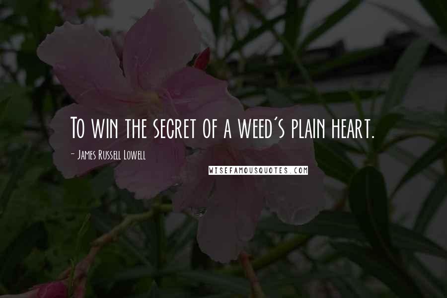 James Russell Lowell Quotes: To win the secret of a weed's plain heart.