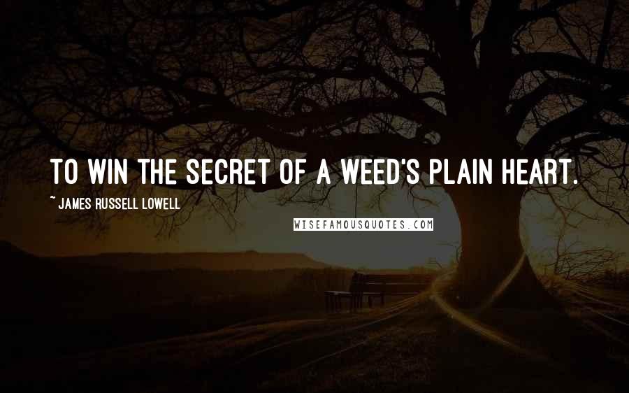 James Russell Lowell Quotes: To win the secret of a weed's plain heart.