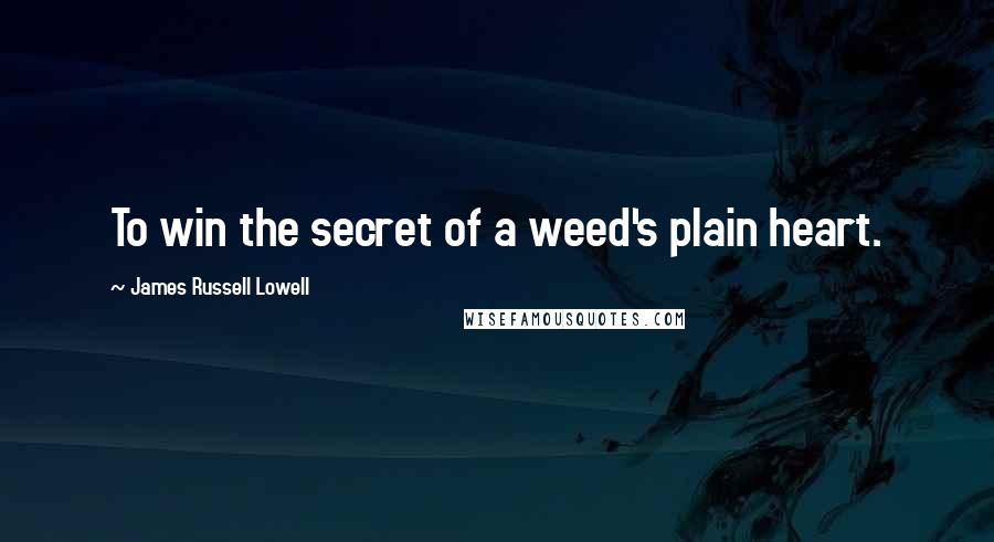 James Russell Lowell Quotes: To win the secret of a weed's plain heart.