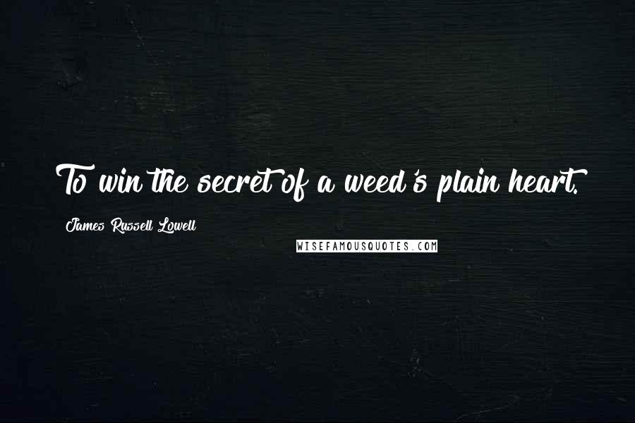 James Russell Lowell Quotes: To win the secret of a weed's plain heart.