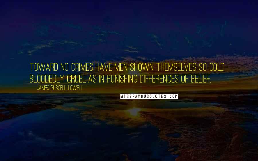 James Russell Lowell Quotes: Toward no crimes have men shown themselves so cold- bloodedly cruel as in punishing differences of belief.